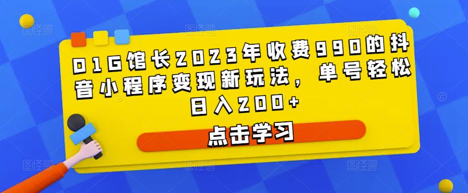 D1G馆长2023年收费990的抖音小程序变现新玩法，单号轻松日入200+-创奇社 - AI前沿·副业变现·资源教程！