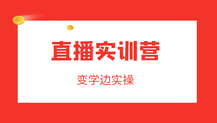 直播实训营，变学边实操，成为运营型主播，拉动直播间人气-创奇社 - AI前沿·副业变现·资源教程！