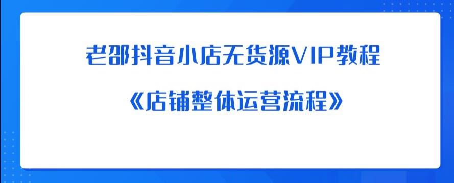 老邵抖音小店无货源VIP教程：《店铺整体运营流程》-创奇社 - AI前沿·副业变现·资源教程！