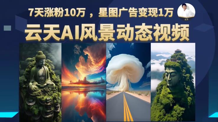 云天AI风景动图视频制作，7天涨粉10万，星图广告变现1万-创奇社 - AI前沿·副业变现·资源教程！