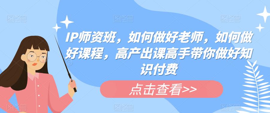 IP师资班，如何做好老师，如何做好课程，高产出课高手带你做好知识付费-创奇社 - AI前沿·副业变现·资源教程！