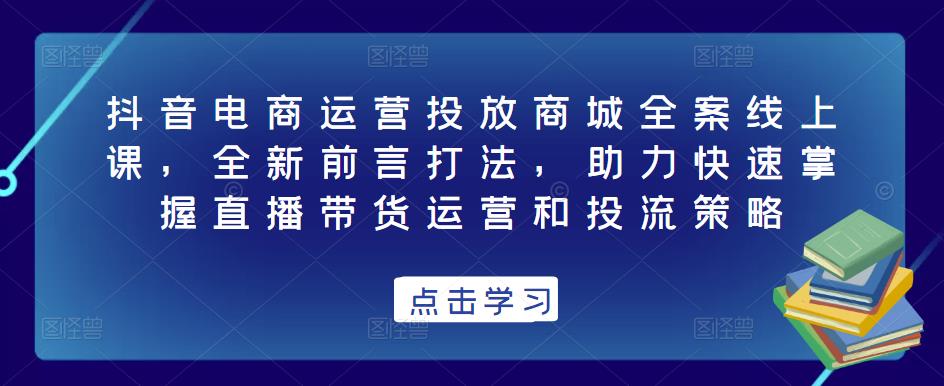 抖音电商运营投放商城全案线上课，全新前言打法，助力快速掌握直播带货运营和投流策略-1