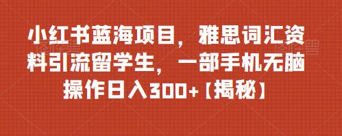 小红书蓝海项目，雅思词汇资料引流留学生，一部手机无脑操作日入300+【揭秘】-创奇社 - AI前沿·副业变现·资源教程！