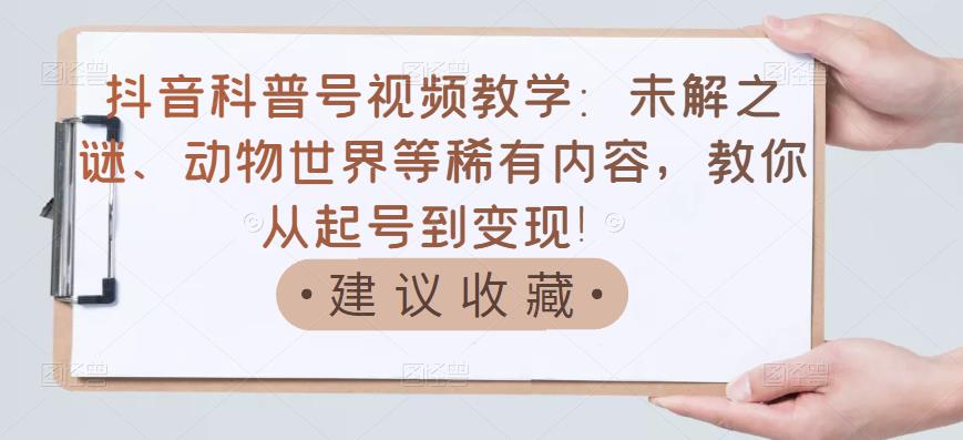 抖音科普号视频教学：未解之谜、动物世界等稀有内容，教你从起号到变现！-创奇社 - AI前沿·副业变现·资源教程！