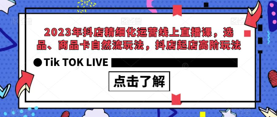 2023年抖店精细化运营线上直播课，选品、商品卡自然流玩法，抖店起店高阶玩法-创奇社 - AI前沿·副业变现·资源教程！