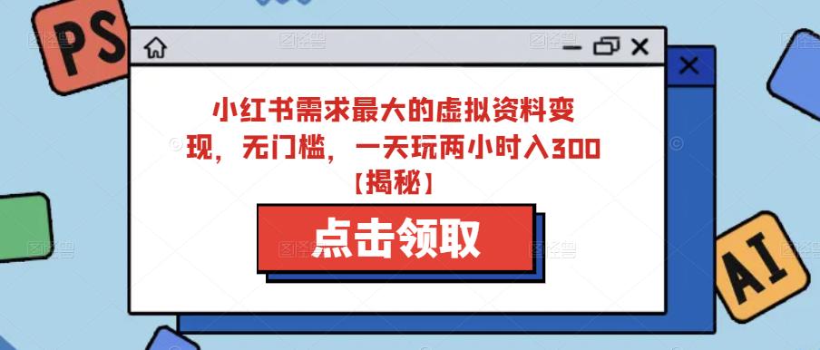 小红书需求最大的虚拟资料变现，无门槛，一天玩两小时入300+【揭秘】-创奇社 - AI前沿·副业变现·资源教程！