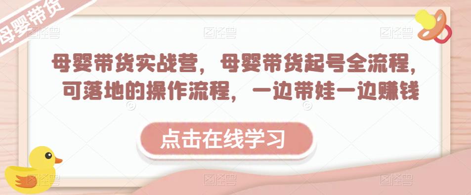 母婴带货实战营，母婴带货起号全流程，可落地的操作流程，一边带娃一边赚钱（附素材）-创奇社 - AI前沿·副业变现·资源教程！