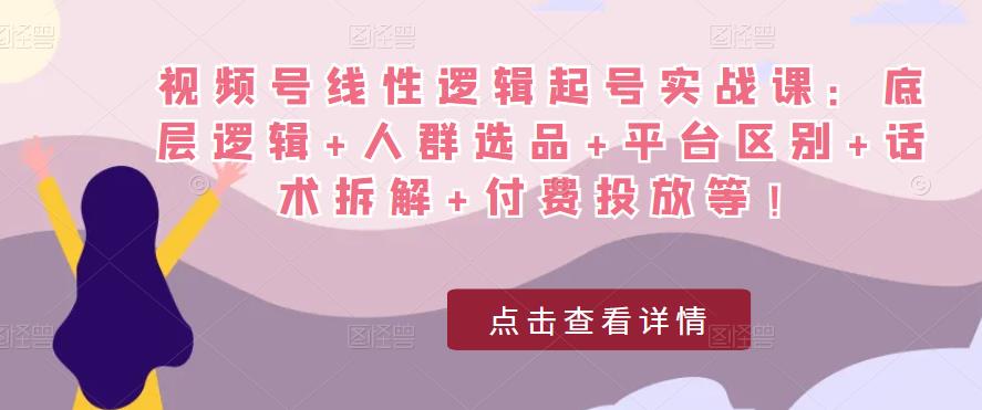 视频号线性逻辑起号实战课：底层逻辑+人群选品+平台区别+话术拆解+付费投放等！-创奇社 - AI前沿·副业变现·资源教程！