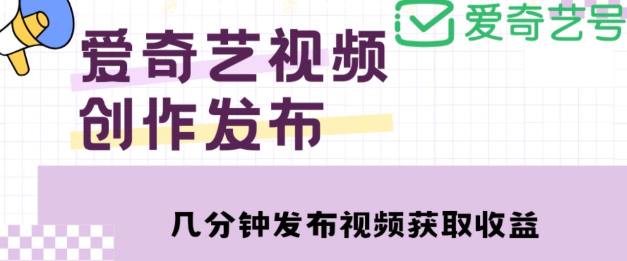 爱奇艺号视频发布，每天只需花几分钟即可发布视频，简单操作收入过万【教程+涨粉攻略】-创奇社 - AI前沿·副业变现·资源教程！