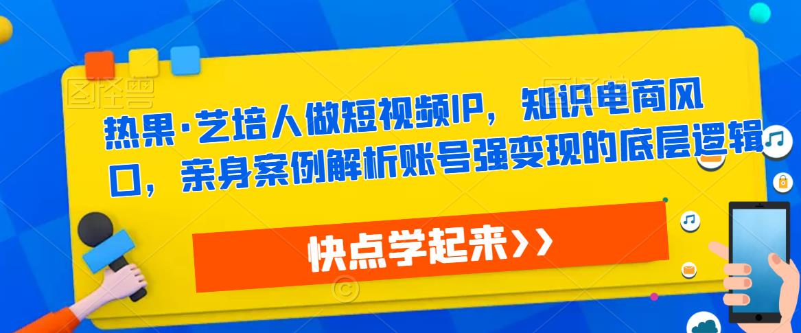 热果·艺培人做短视频IP，知识电商风口，亲身案例解析账号强变现的底层逻辑-1