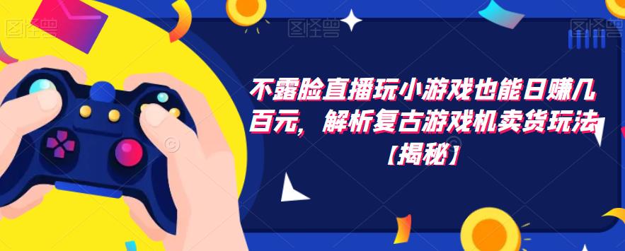 不露脸直播玩小游戏也能日赚几百元，解析复古游戏机卖货玩法【揭秘】-创奇社 - AI前沿·副业变现·资源教程！