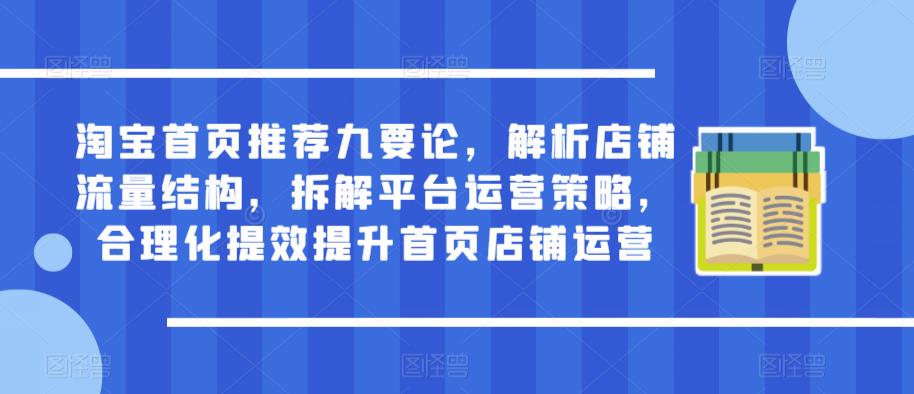 淘宝首页推荐九要论，解析店铺流量结构，拆解平台运营策略，合理化提效提升首页店铺运营-创奇社 - AI前沿·副业变现·资源教程！