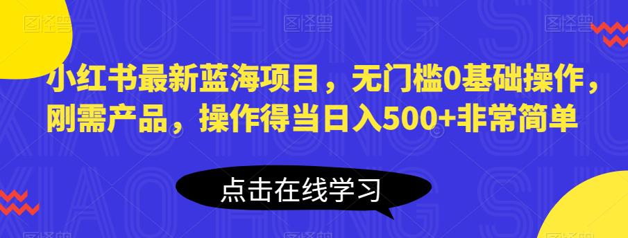 小红书最新蓝海项目，无门槛0基础操作，刚需产品，操作得当日入500+非常简单【揭秘】-创奇社 - AI前沿·副业变现·资源教程！