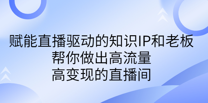 （6903期）某付费课-赋能直播驱动的知识IP和老板，帮你做出高流量、高变现的直播间-创奇社 - AI前沿·副业变现·资源教程！