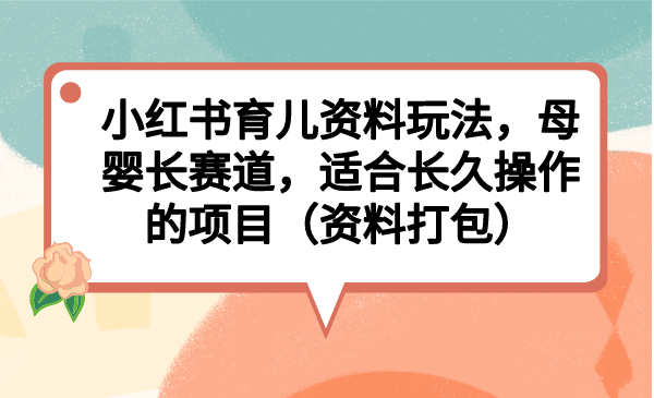 （6728期）小红书育儿资料玩法，母婴长赛道，适合长久操作的项目（资料打包）-创奇社
