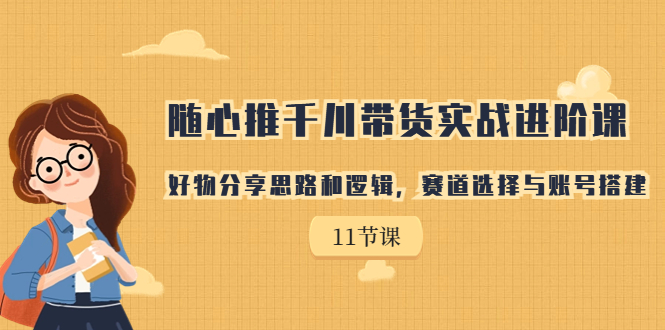 （7066期）随心推千川带货实战进阶课，好物分享思路和逻辑，赛道选择与账号搭建-创奇社 - AI前沿·副业变现·资源教程！
