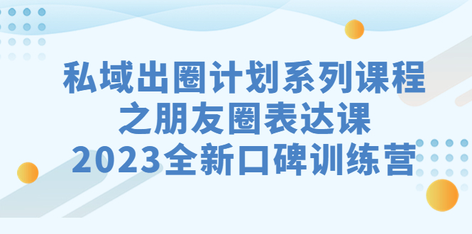 （7065期）私域-出圈計劃系列課程之朋友圈-表達課，2023全新口碑訓練營
