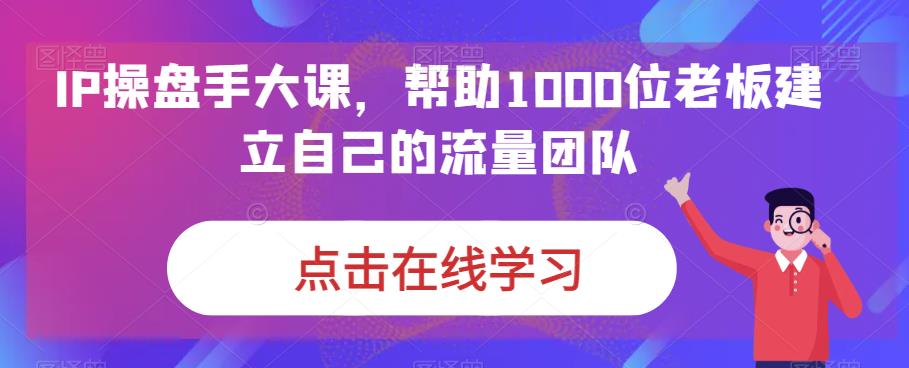 （6997期）IP-操盘手大课，帮助1000位老板建立自己的流量团队（13节课）-创奇社