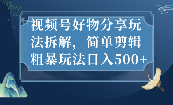 （7002期）视频号好物分享玩法拆解，简单剪辑粗暴玩法日入500+-创奇社