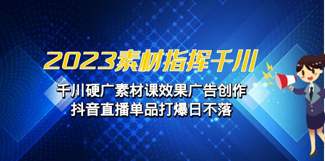 （6935期）2023素材指挥千川，千川硬广素材课效果广告创作，抖音直播单品打爆日不落-创奇社
