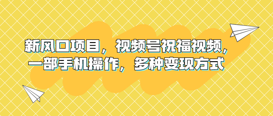 （6895期）新风口项目，视频号祝福视频，一部手机操作，多种变现方式-创奇社