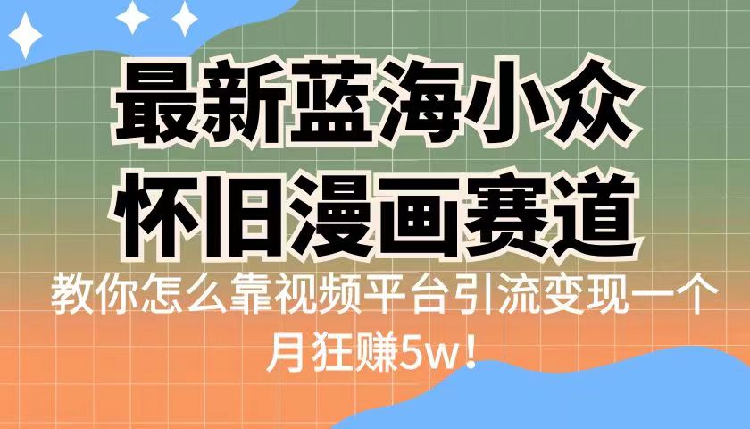 （6869期）最新蓝海小众怀旧漫画赛道 高转化一单29.9 靠视频平台引流变现一个月狂赚5w-创奇社