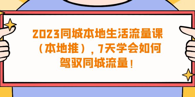 （6855期）2023同城本地生活·流量课（本地推），7天学会如何驾驭同城流量（31节课）-创奇社