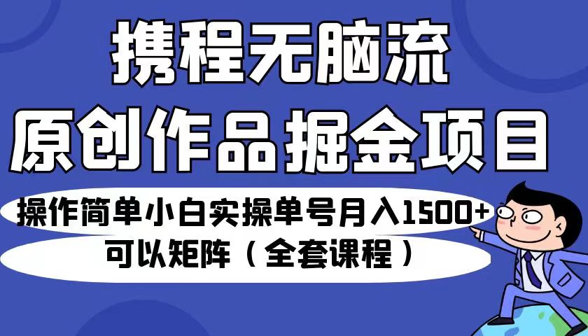 （6828期）携程无脑流原创作品掘金项目，小白实操单号月入1500+可以矩阵（全套课程）-创奇社 - AI前沿·副业变现·资源教程！