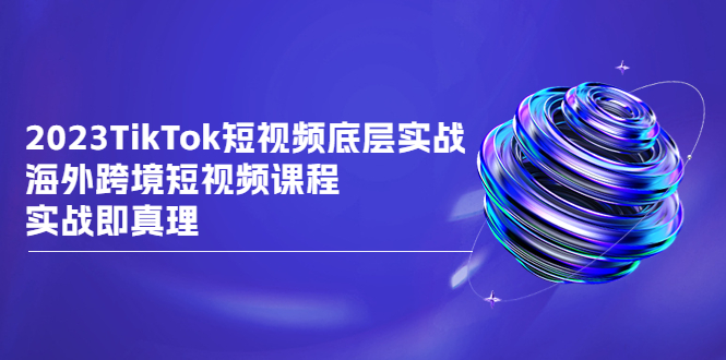 （6797期）2023TikTok-短视频底层实战，海外跨境短视频课程，实战即真理-创奇社