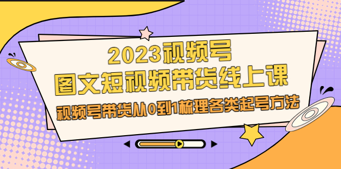 （6785期）2023视频号-图文短视频带货线上课，视频号带货从0到1梳理各类起号方法-创奇社