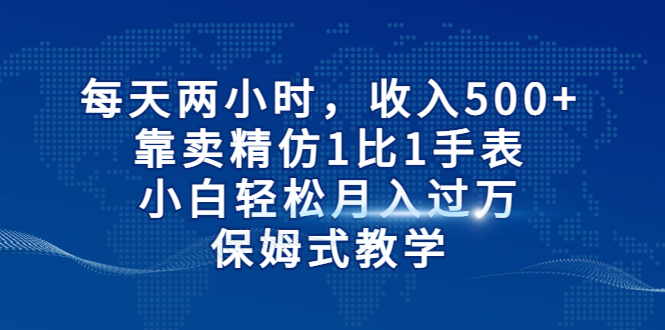 （6723期）每天两小时，收入500+，靠卖精仿1比1手表，小白轻松月入过万！保姆式教学-创奇社