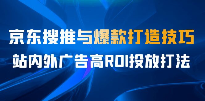 （6979期）某收费培训56期7月课，京东搜推与爆款打造技巧，站内外广告高ROI投放打法-创奇社 - AI前沿·副业变现·资源教程！