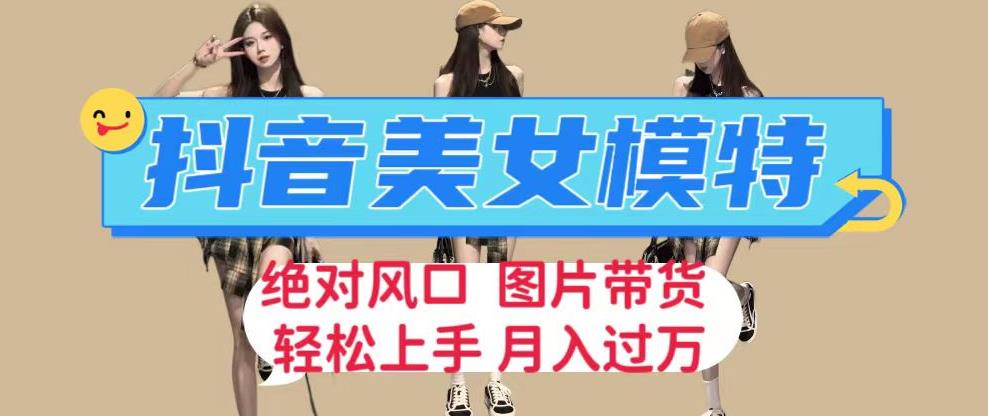 抖音美女模特图片带货，每天半小时发两张图片，月入过万，轻松躺赚【揭秘】-创奇社 - AI前沿·副业变现·资源教程！