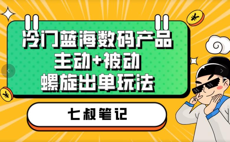 七叔冷门蓝海数码产品，主动+被动螺旋出单玩法，每天百分百出单【揭秘】-创奇社 - AI前沿·副业变现·资源教程！