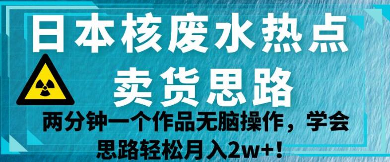 日本核废水热点卖货思路，两分钟一个作品无脑操作，学会思路轻松月入2w+【揭秘】-创奇社 - AI前沿·副业变现·资源教程！