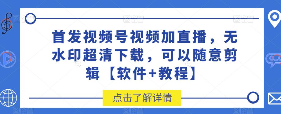 首发视频号视频加直播无水印超清下载，可以随意剪辑【软件+教程】-创奇社 - AI前沿·副业变现·资源教程！