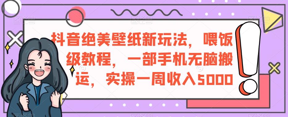 抖音绝美壁纸新玩法，喂饭级教程，一部手机无脑搬运，实操一周收入5000【揭秘】-创奇社 - AI前沿·副业变现·资源教程！