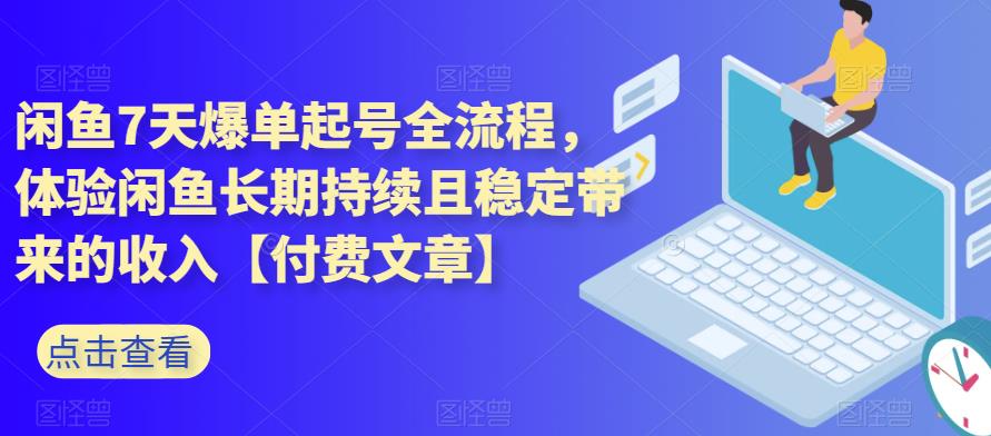 闲鱼7天爆单起号全流程，体验闲鱼长期持续且稳定带来的收入【付费文章】-创奇社 - AI前沿·副业变现·资源教程！