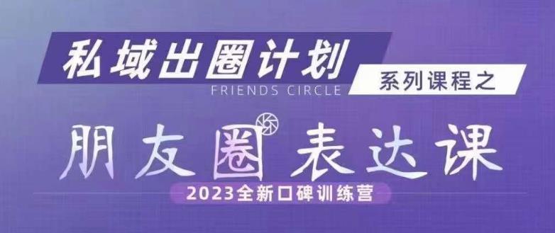 私域出圈计划系列课程之朋友圈表达课，2023全新口碑训练营-创奇社 - AI前沿·副业变现·资源教程！