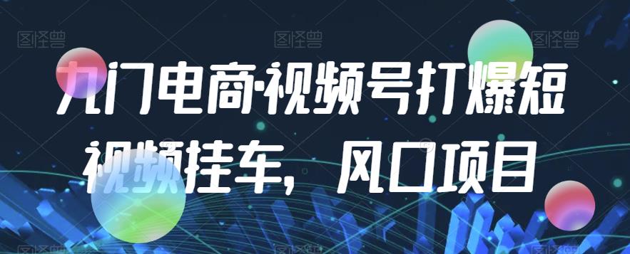 九门电商·视频号打爆短视频挂车，风口项目-创奇社 - AI前沿·副业变现·资源教程！