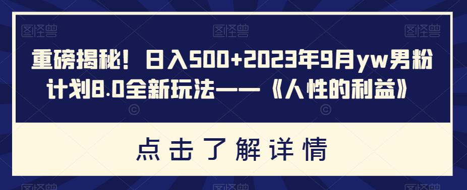 重磅揭秘！日入500+2023年9月yw男粉计划8.0全新玩法——《人性的利益》-创奇社 - AI前沿·副业变现·资源教程！