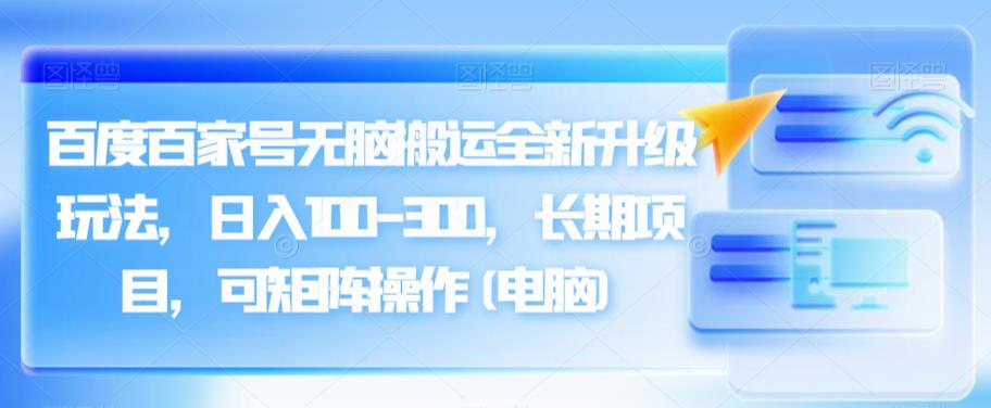 百度百家号无脑搬运全新升级玩法，日入100-300，长期项目，可矩阵操作(电脑)【揭秘】-创奇社 - AI前沿·副业变现·资源教程！