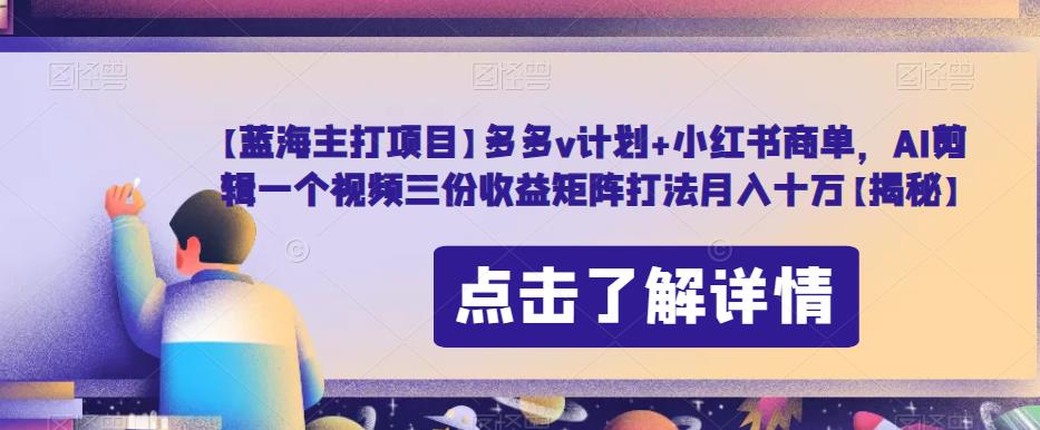 【蓝海主打项目】多多v计划+小红书商单，AI剪辑一个视频三份收益矩阵打法月入十万【揭秘】-创奇社 - AI前沿·副业变现·资源教程！