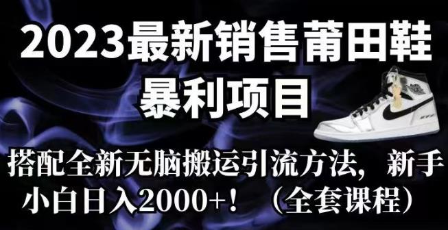 2023最新销售莆田鞋暴利项目，搭配全新无脑搬运引流方法，新手小白日入2000+【揭秘】-创奇社 - AI前沿·副业变现·资源教程！