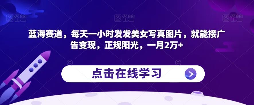 蓝海赛道，每天一小时发发美女写真图片，就能接广告变现，正规阳光，一月2万+【揭秘】-创奇社 - AI前沿·副业变现·资源教程！