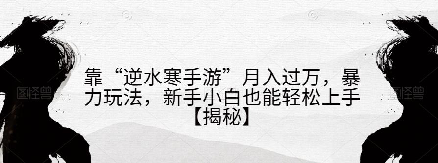 靠“逆水寒手游”月入过万，暴力玩法，新手小白也能轻松上手【揭秘】-创奇社 - AI前沿·副业变现·资源教程！