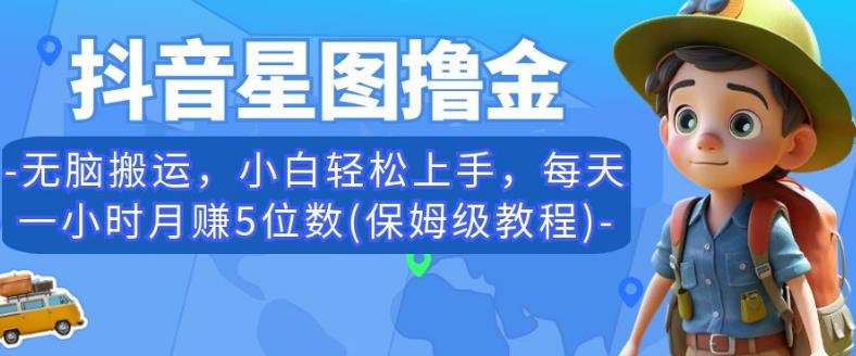 抖音星图撸金，无脑搬运，小白轻松上手，每天一小时月赚5位数(保姆级教程)【揭秘】-创奇社 - AI前沿·副业变现·资源教程！