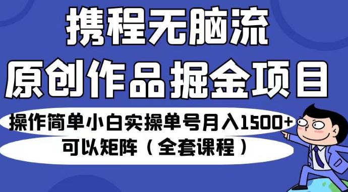 携程无脑流原创作品掘金项目，操作简单小白实操单号月入1500+可以矩阵（全套课程）【揭秘】-创奇社 - AI前沿·副业变现·资源教程！