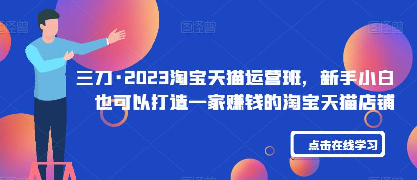 三刀·2023淘宝天猫运营班，新手小白也可以打造一家赚钱的淘宝天猫店铺-创奇社 - AI前沿·副业变现·资源教程！