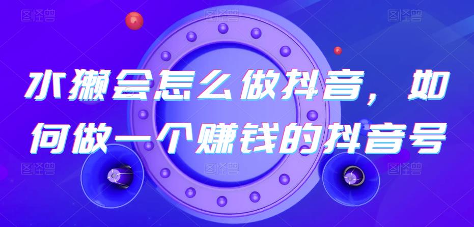 水獭会怎么做抖音，如何做一个赚钱的抖音号-创奇社 - AI前沿·副业变现·资源教程！